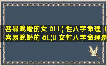 容易晚婚的女 🐦 性八字命理（容易晚婚的 🦟 女性八字命理是什么）